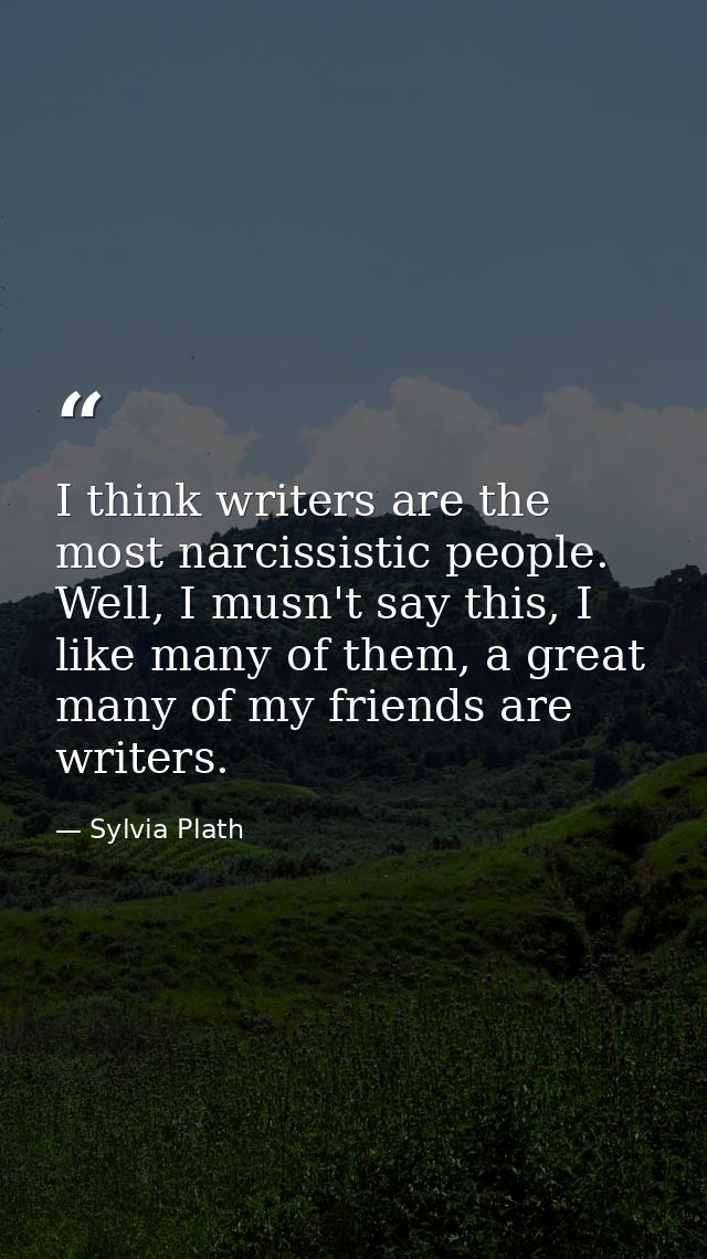 I think writers are the most narcissistic people. Well, I musn't say this, I like many of them, a great many of my frien — Sylvia Plath