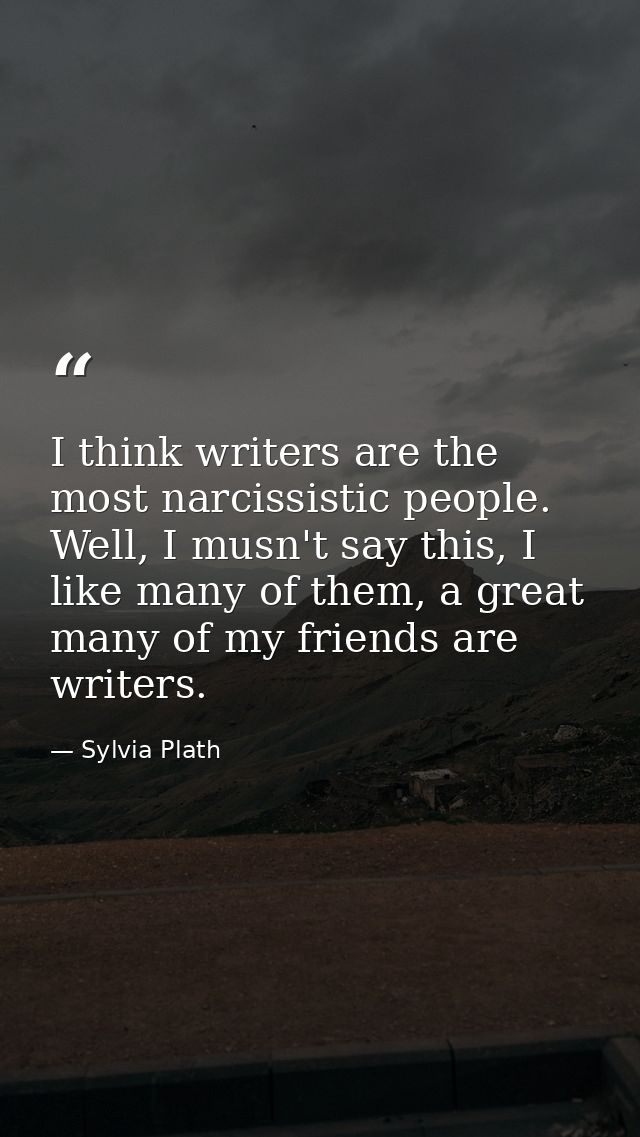 I think writers are the most narcissistic people. Well, I musn't say this, I like many of them, a great many of my frien — Sylvia Plath