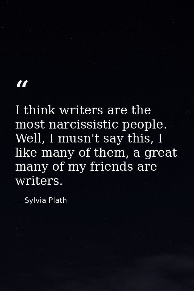 I think writers are the most narcissistic people. Well, I musn't say this, I like many of them, a great many of my frien — Sylvia Plath