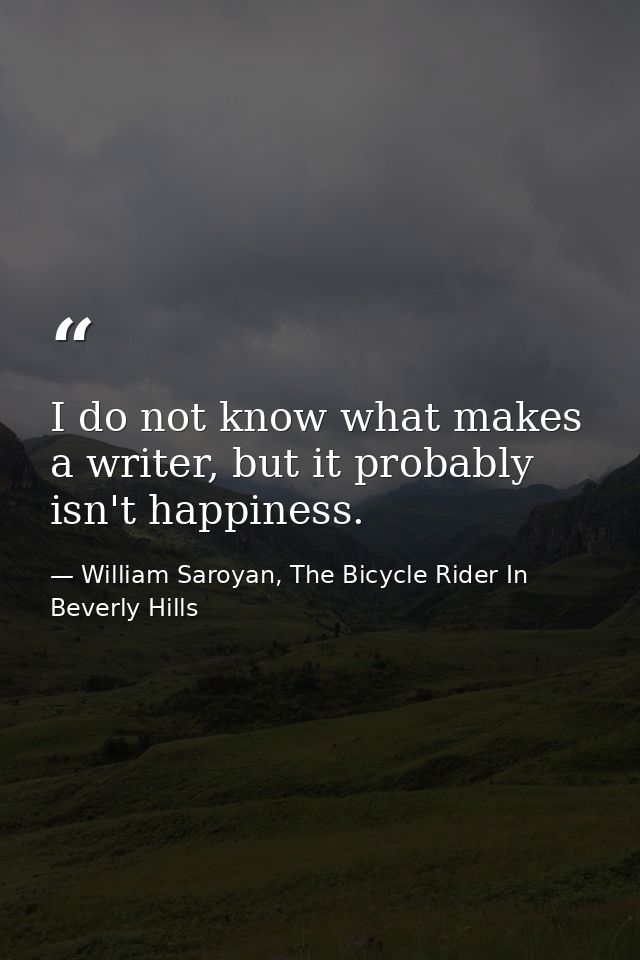 I do not know what makes a writer, but it probably isn't happiness. — William Saroyan, The Bicycle Rider In Beverly Hills