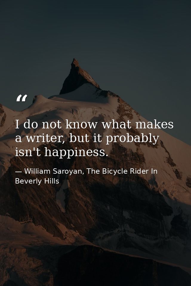 I do not know what makes a writer, but it probably isn't happiness. — William Saroyan, The Bicycle Rider In Beverly Hills