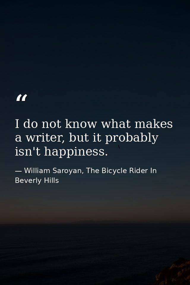 I do not know what makes a writer, but it probably isn't happiness. — William Saroyan, The Bicycle Rider In Beverly Hills