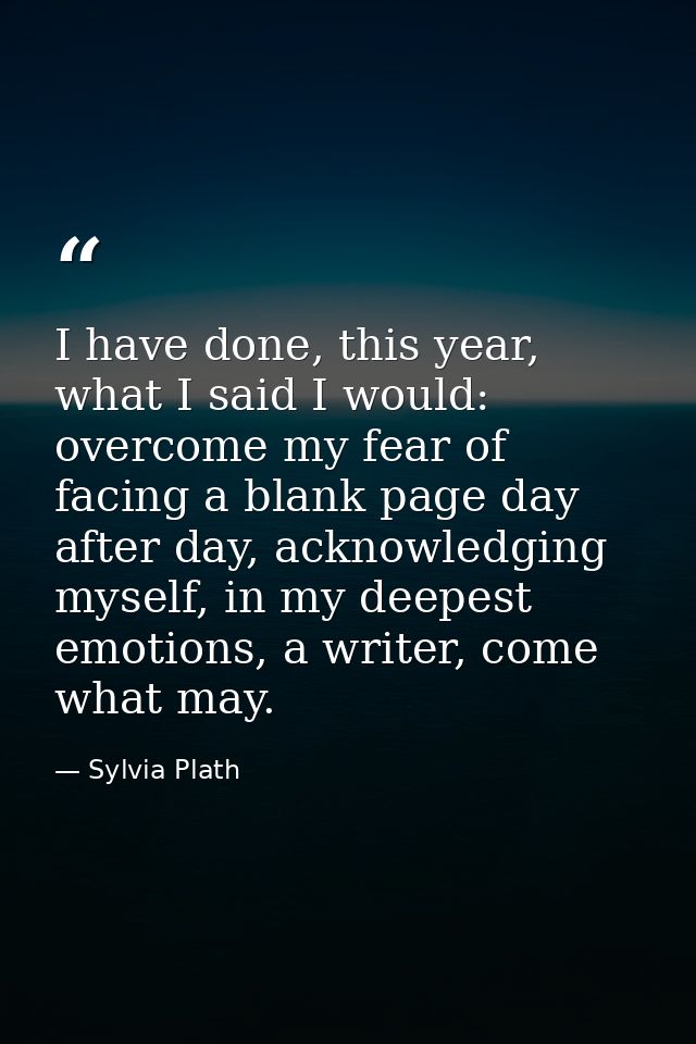 I have done, this year, what I said I would: overcome my fear of facing a blank page day after day, acknowledging myself — Sylvia Plath