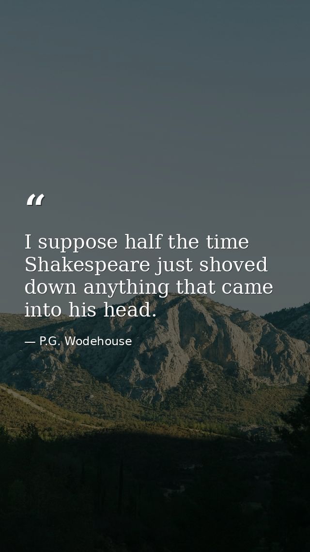 I suppose half the time Shakespeare just shoved down anything that came into his head. — P.G. Wodehouse