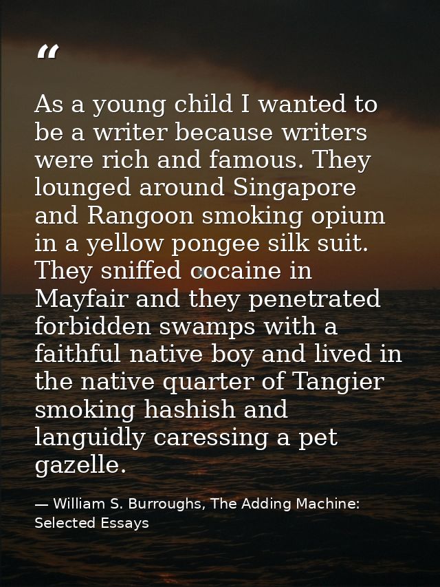 As a young child I wanted to be a writer because writers were rich and famous. They lounged around Singapore and Rangoon — William S. Burroughs, The Adding Machine: Selected Essays