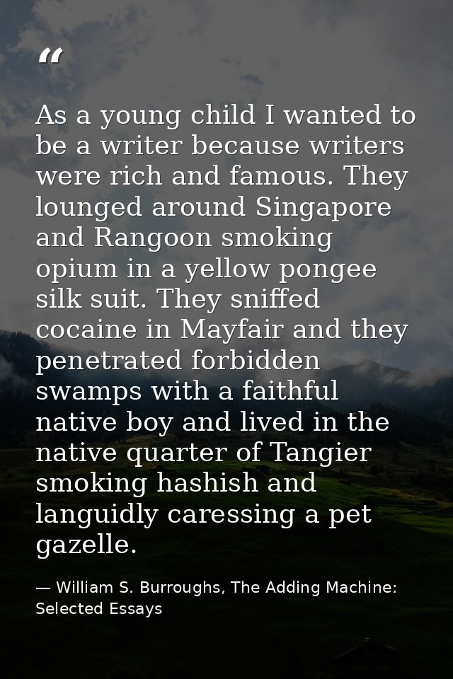 As a young child I wanted to be a writer because writers were rich and famous. They lounged around Singapore and Rangoon — William S. Burroughs, The Adding Machine: Selected Essays