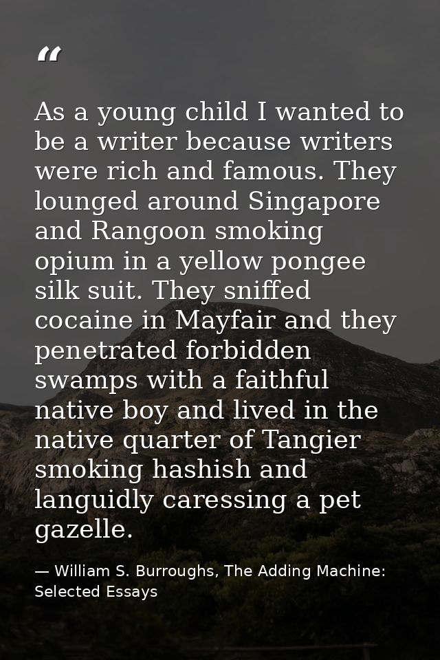 As a young child I wanted to be a writer because writers were rich and famous. They lounged around Singapore and Rangoon — William S. Burroughs, The Adding Machine: Selected Essays