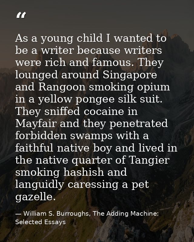As a young child I wanted to be a writer because writers were rich and famous. They lounged around Singapore and Rangoon — William S. Burroughs, The Adding Machine: Selected Essays