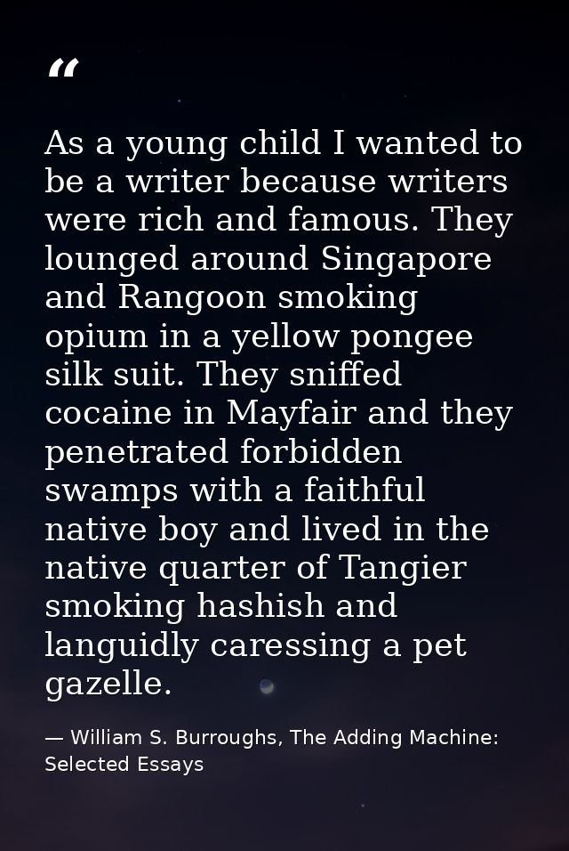 As a young child I wanted to be a writer because writers were rich and famous. They lounged around Singapore and Rangoon — William S. Burroughs, The Adding Machine: Selected Essays