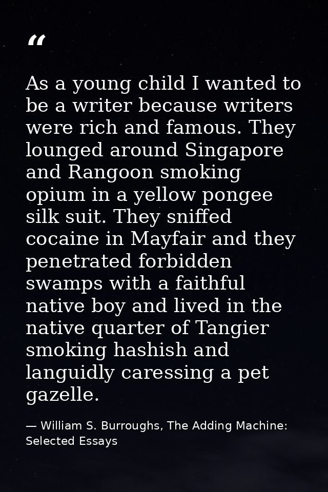 As a young child I wanted to be a writer because writers were rich and famous. They lounged around Singapore and Rangoon — William S. Burroughs, The Adding Machine: Selected Essays