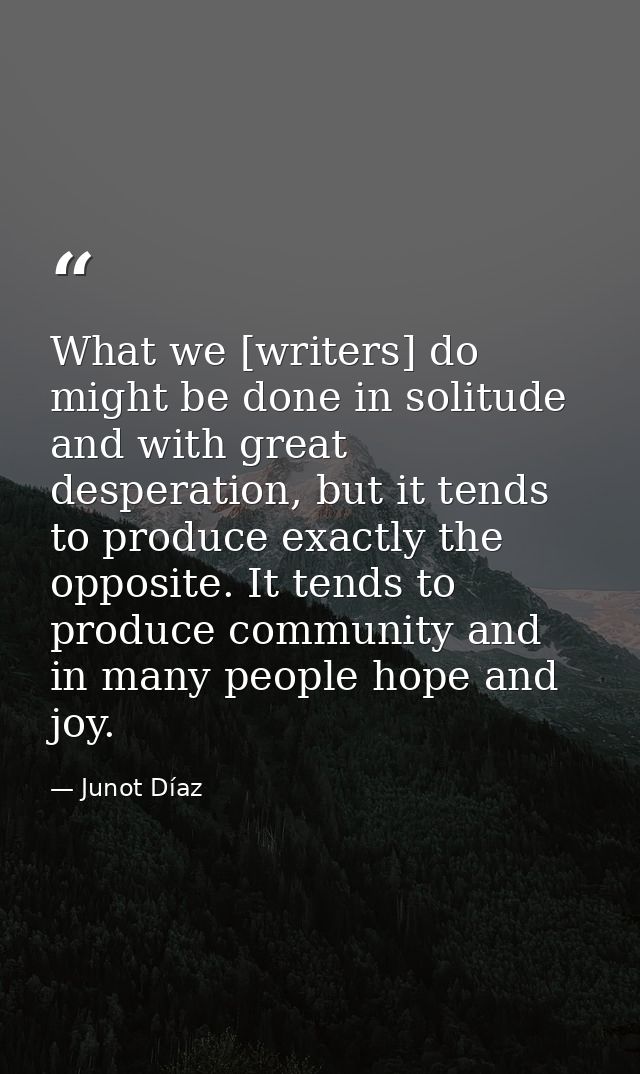 What we [writers] do might be done in solitude and with great desperation, but it tends to produce exactly the opposite. — Junot Díaz