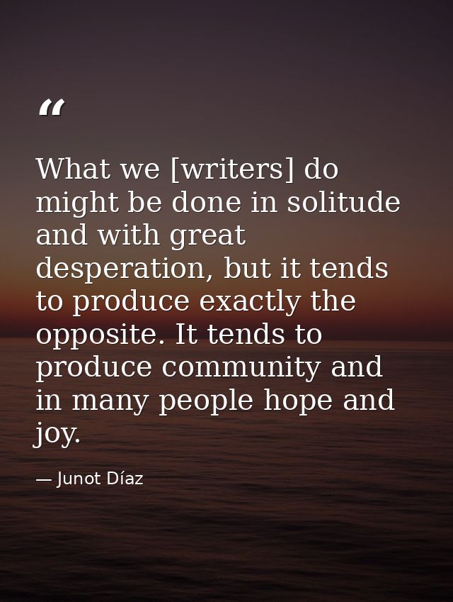 What we [writers] do might be done in solitude and with great desperation, but it tends to produce exactly the opposite. — Junot Díaz