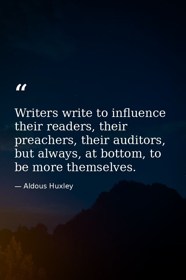 Writers write to influence their readers, their preachers, their auditors, but always, at bottom, to be more themselves. — Aldous Huxley
