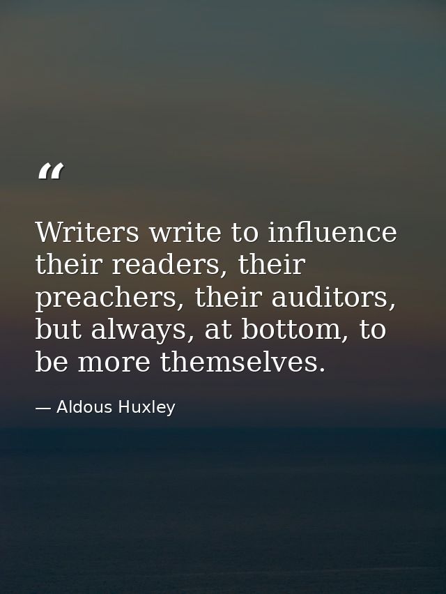 Writers write to influence their readers, their preachers, their auditors, but always, at bottom, to be more themselves. — Aldous Huxley