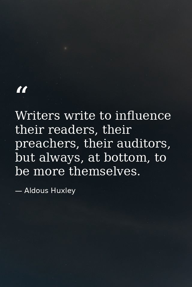 Writers write to influence their readers, their preachers, their auditors, but always, at bottom, to be more themselves. — Aldous Huxley