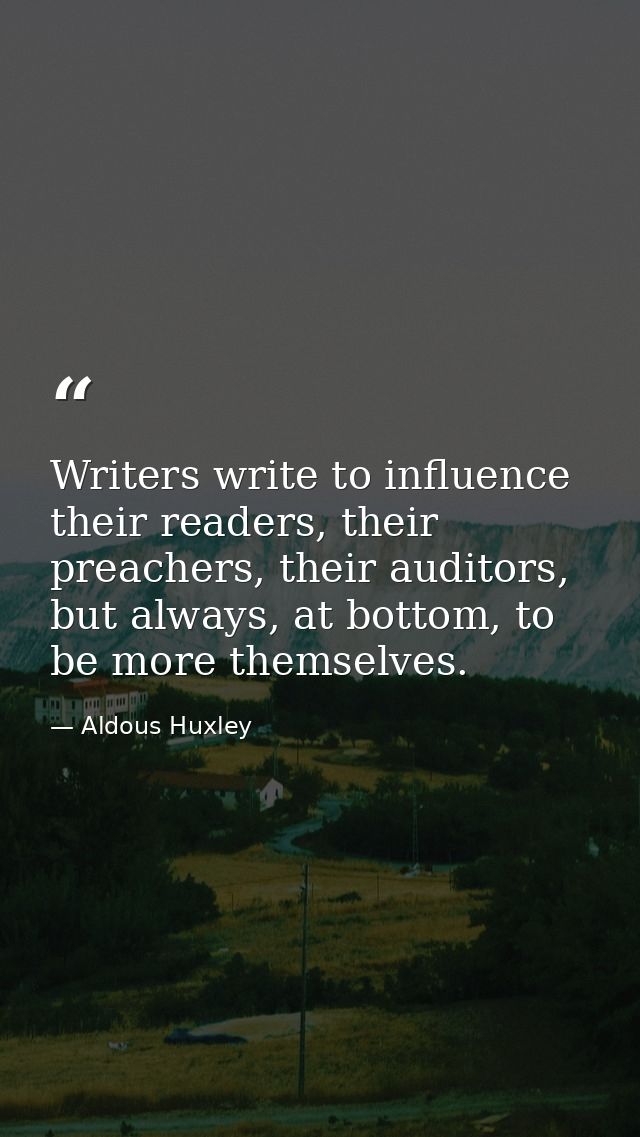 Writers write to influence their readers, their preachers, their auditors, but always, at bottom, to be more themselves. — Aldous Huxley