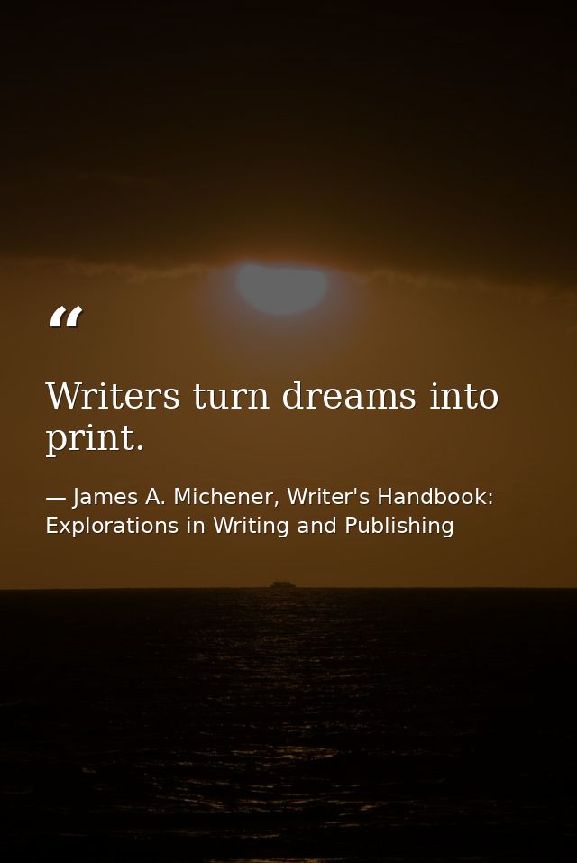 Writers turn dreams into print. — James A. Michener, Writer's Handbook: Explorations in Writing and Publishing