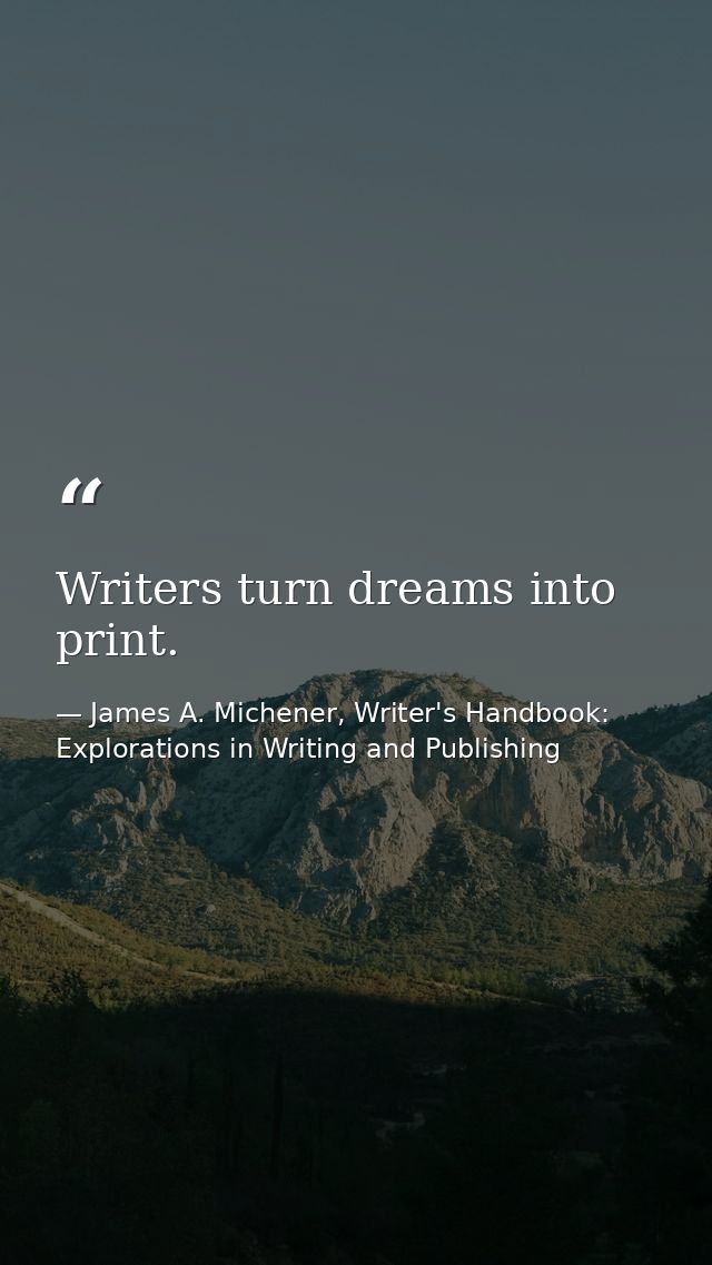 Writers turn dreams into print. — James A. Michener, Writer's Handbook: Explorations in Writing and Publishing