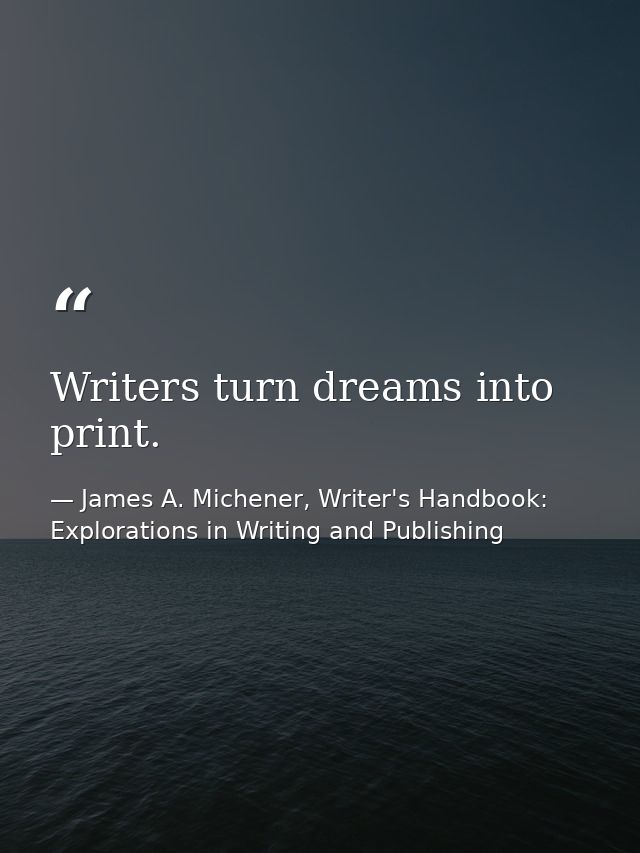 Writers turn dreams into print. — James A. Michener, Writer's Handbook: Explorations in Writing and Publishing