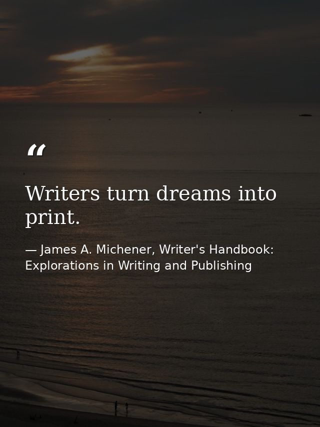 Writers turn dreams into print. — James A. Michener, Writer's Handbook: Explorations in Writing and Publishing