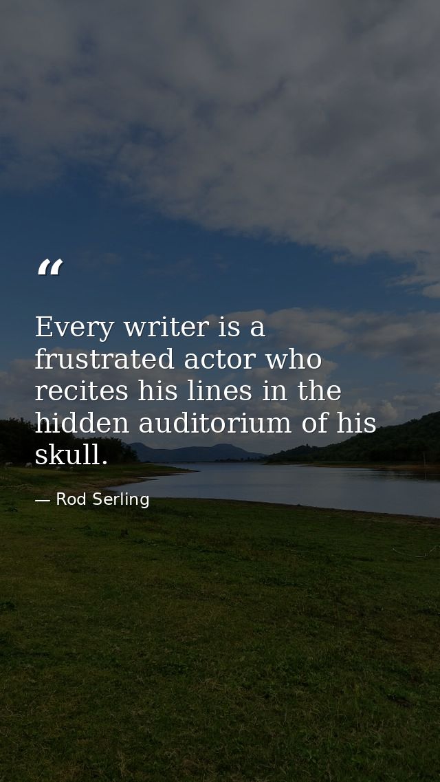 Every writer is a frustrated actor who recites his lines in the hidden auditorium of his skull. — Rod Serling