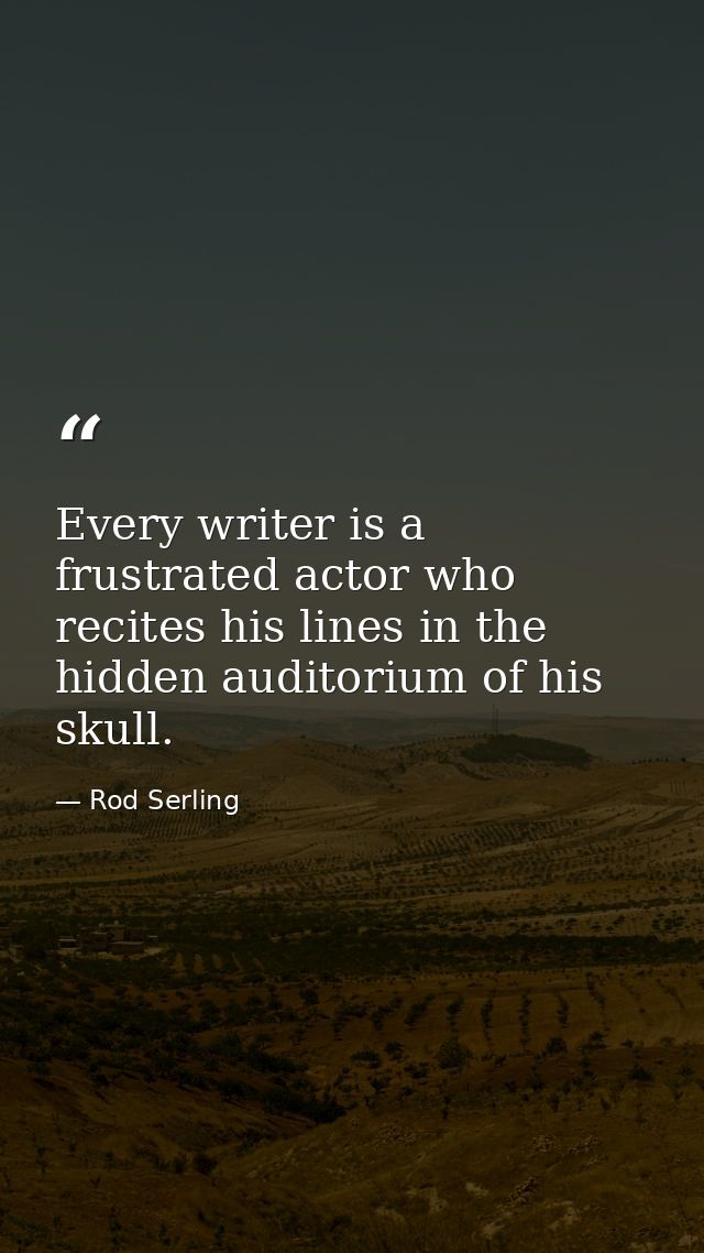 Every writer is a frustrated actor who recites his lines in the hidden auditorium of his skull. — Rod Serling