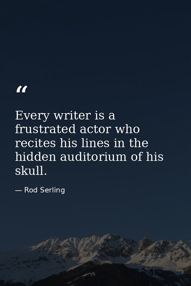 Every writer is a frustrated actor who recites his lines in the hidden auditorium of his skull. — Rod Serling
