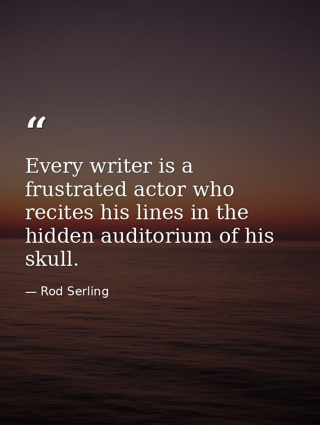 Every writer is a frustrated actor who recites his lines in the hidden auditorium of his skull. — Rod Serling