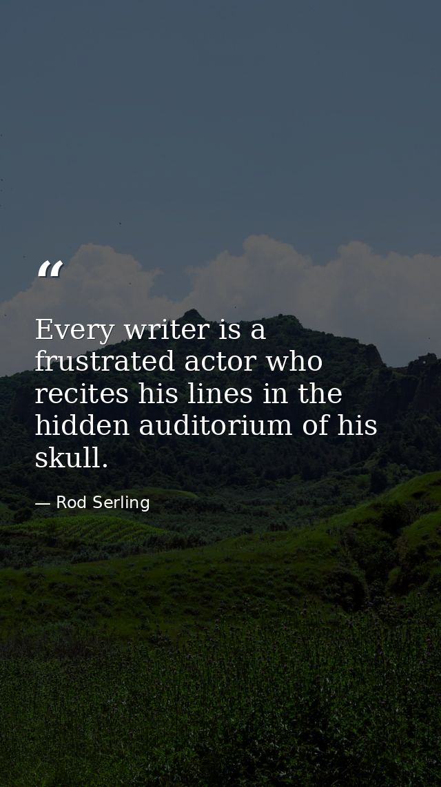 Every writer is a frustrated actor who recites his lines in the hidden auditorium of his skull. — Rod Serling