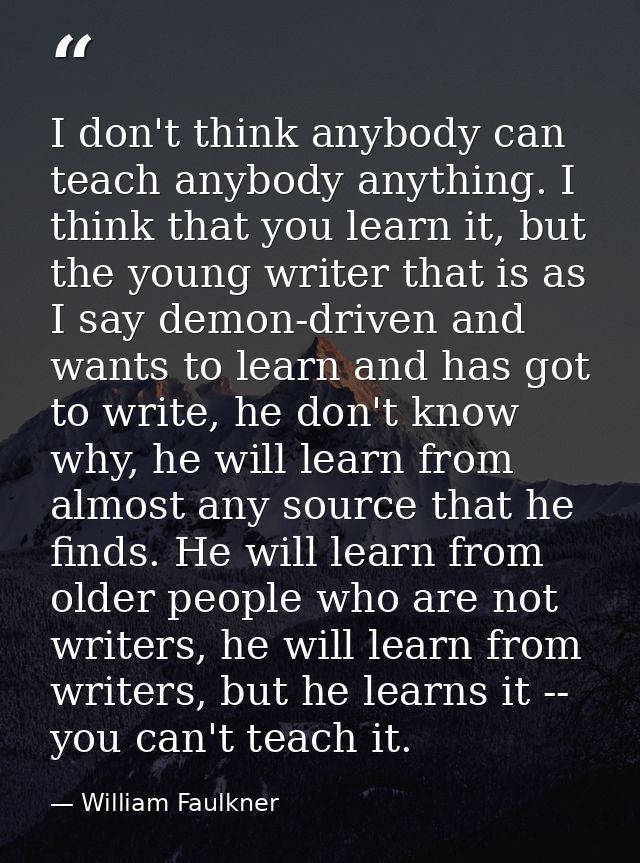 I don't think anybody can teach anybody anything. I think that you learn it, but the young writer that is as I say demon — William Faulkner