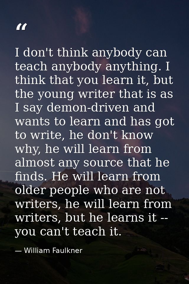 I don't think anybody can teach anybody anything. I think that you learn it, but the young writer that is as I say demon — William Faulkner