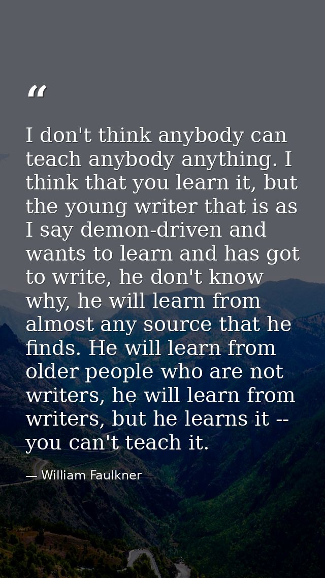 I don't think anybody can teach anybody anything. I think that you learn it, but the young writer that is as I say demon — William Faulkner