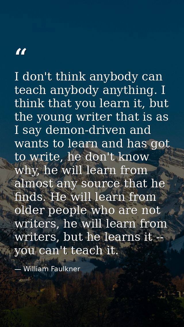 I don't think anybody can teach anybody anything. I think that you learn it, but the young writer that is as I say demon — William Faulkner