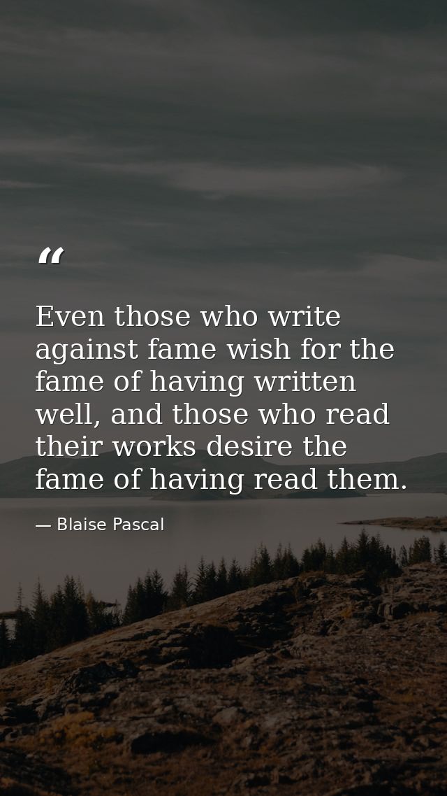 Even those who write against fame wish for the fame of having written well, and those who read their works desire the fa — Blaise Pascal