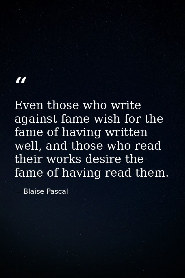 Even those who write against fame wish for the fame of having written well, and those who read their works desire the fa — Blaise Pascal