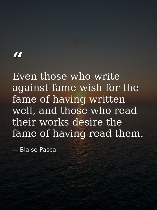 Even those who write against fame wish for the fame of having written well, and those who read their works desire the fa — Blaise Pascal
