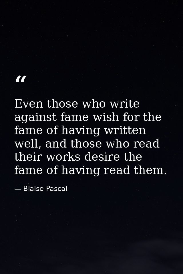 Even those who write against fame wish for the fame of having written well, and those who read their works desire the fa — Blaise Pascal
