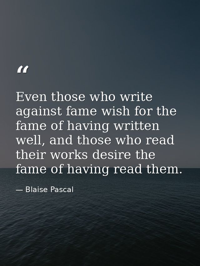 Even those who write against fame wish for the fame of having written well, and those who read their works desire the fa — Blaise Pascal