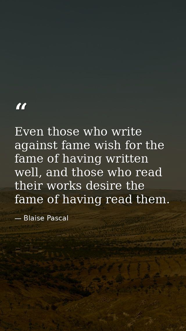 Even those who write against fame wish for the fame of having written well, and those who read their works desire the fa — Blaise Pascal