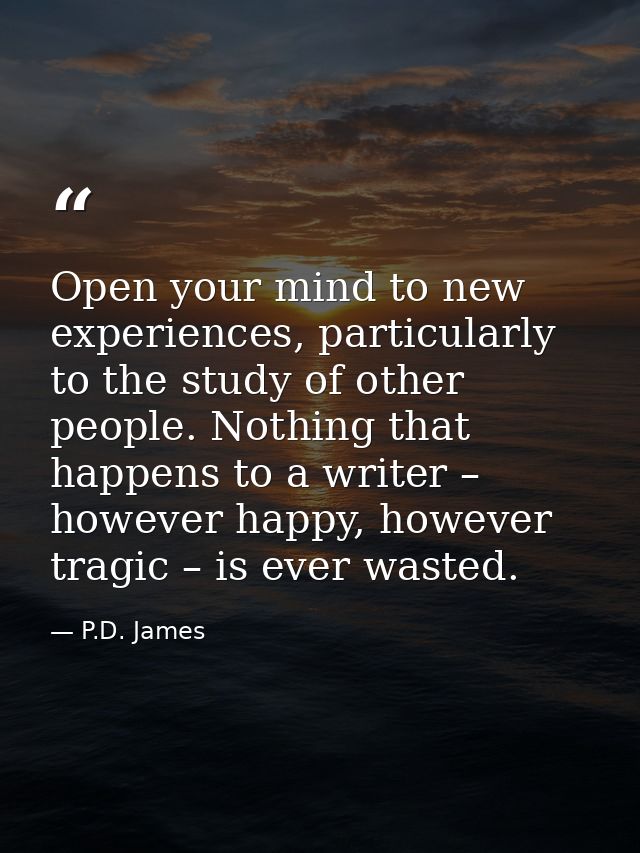 Open your mind to new experiences, particularly to the study of other ­people. Nothing that happens to a writer – howeve — P.D. James