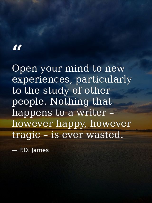 Open your mind to new experiences, particularly to the study of other ­people. Nothing that happens to a writer – howeve — P.D. James