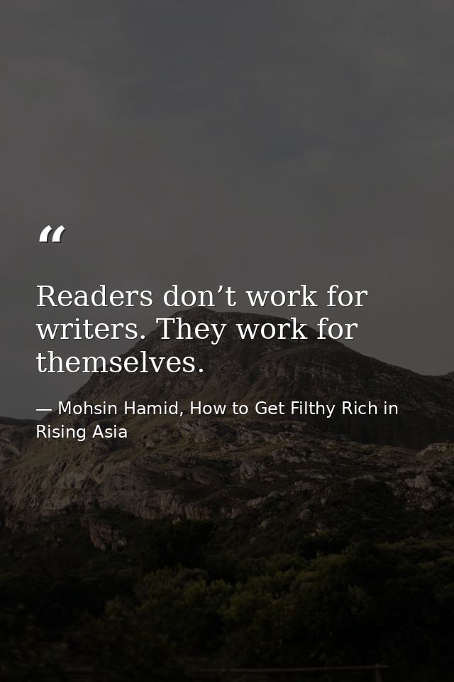 Readers don’t work for writers. They work for themselves. — Mohsin Hamid, How to Get Filthy Rich in Rising Asia