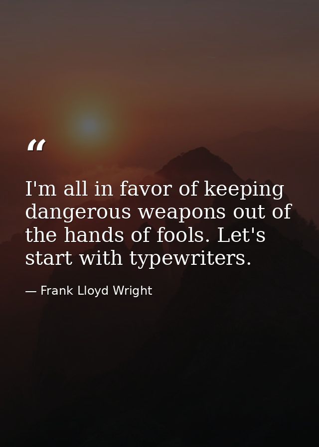 I'm all in favor of keeping dangerous weapons out of the hands of fools. Let's start with typewriters. — Frank Lloyd Wright