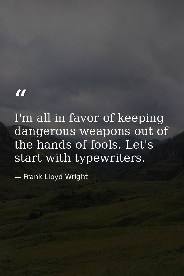 I'm all in favor of keeping dangerous weapons out of the hands of fools. Let's start with typewriters. — Frank Lloyd Wright