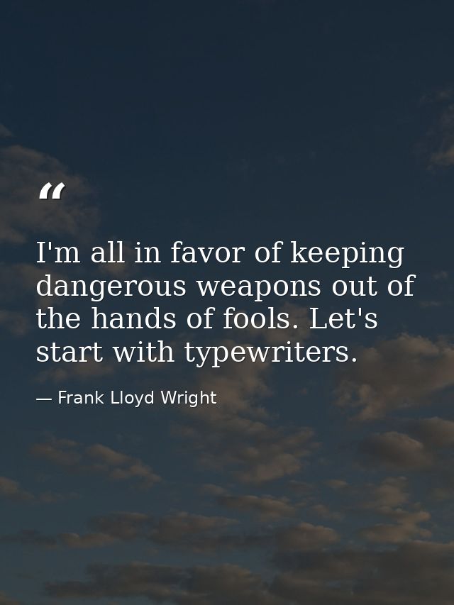 I'm all in favor of keeping dangerous weapons out of the hands of fools. Let's start with typewriters. — Frank Lloyd Wright