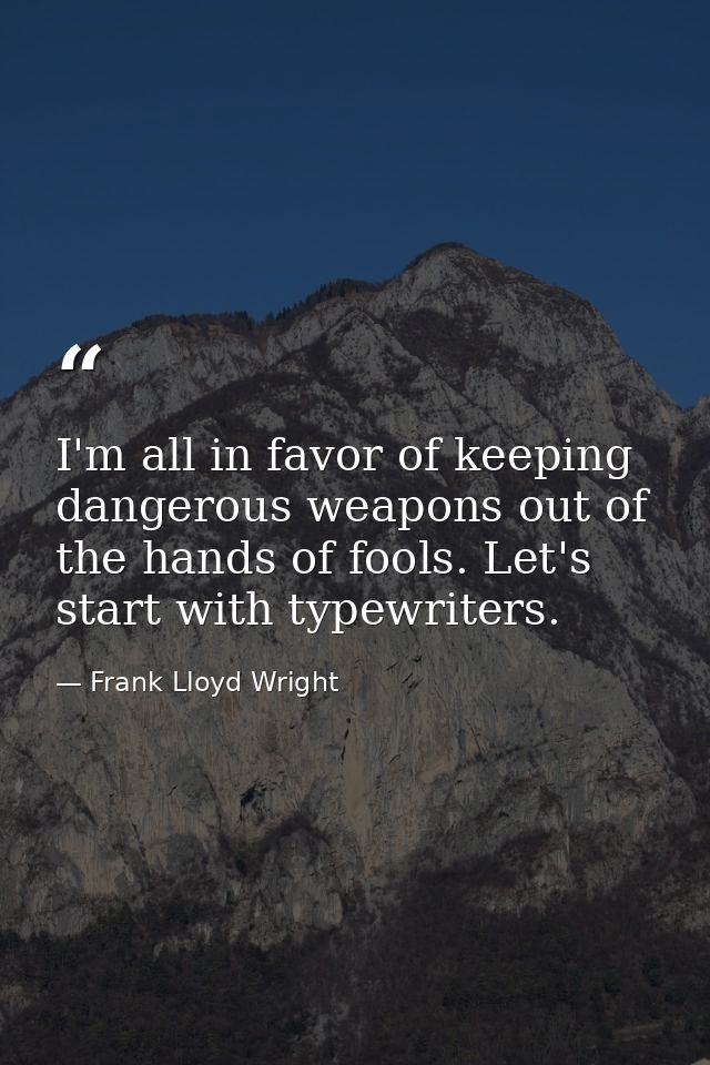 I'm all in favor of keeping dangerous weapons out of the hands of fools. Let's start with typewriters. — Frank Lloyd Wright