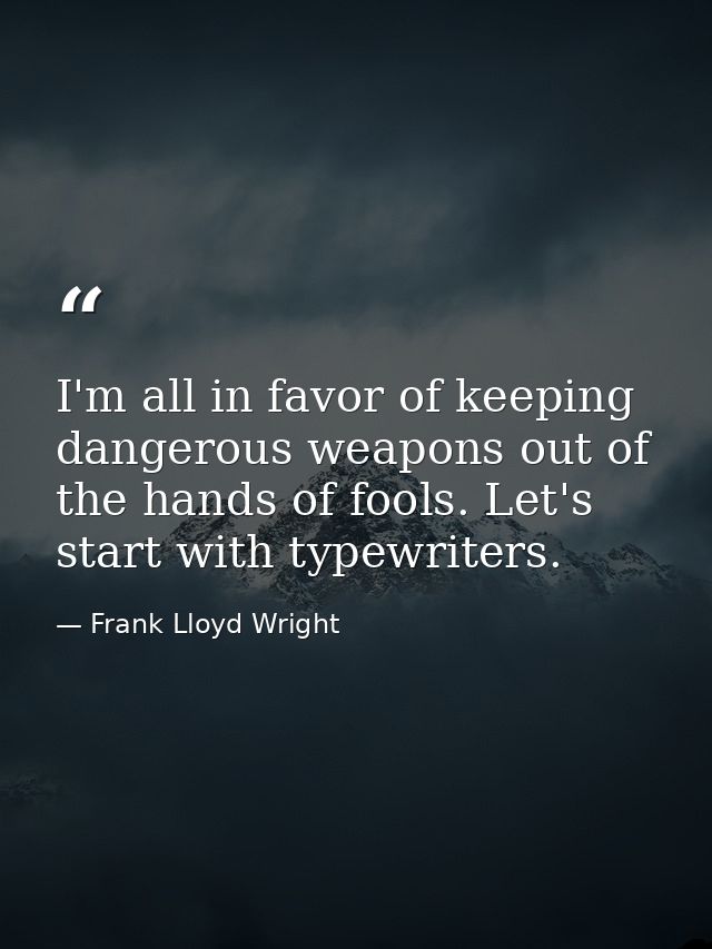 I'm all in favor of keeping dangerous weapons out of the hands of fools. Let's start with typewriters. — Frank Lloyd Wright
