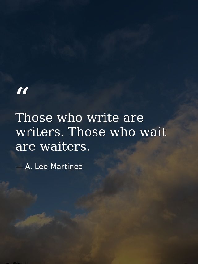 Those who write are writers. Those who wait are waiters. — A. Lee Martinez