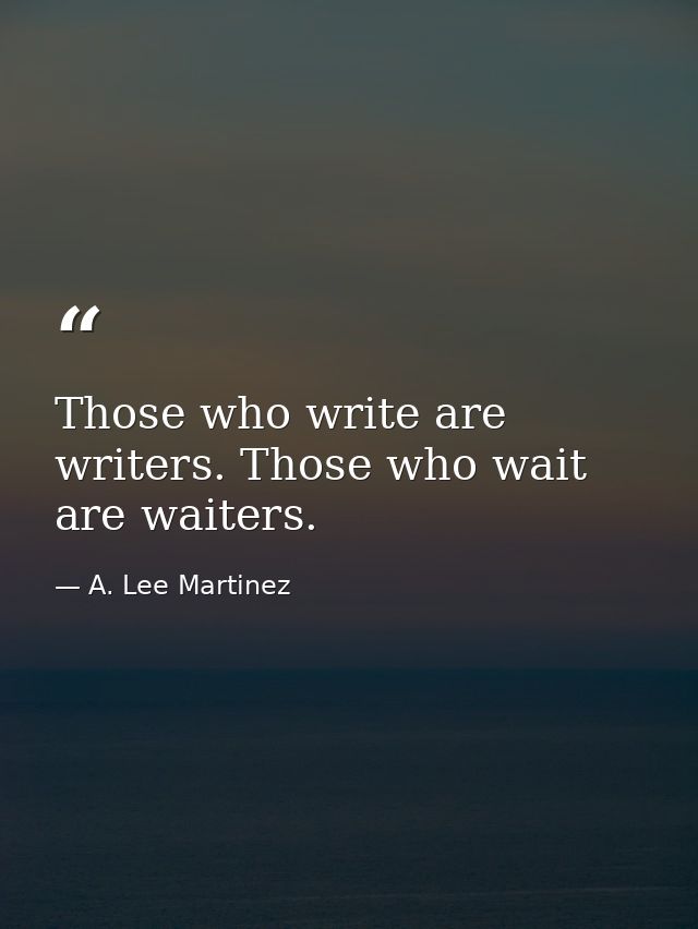 Those who write are writers. Those who wait are waiters. — A. Lee Martinez