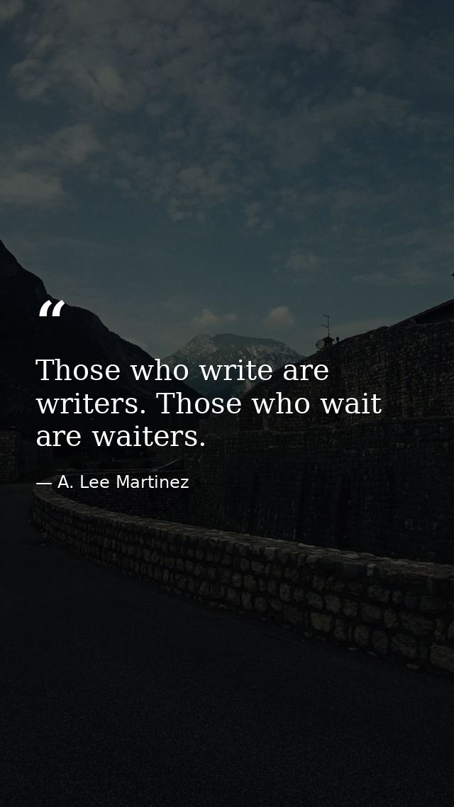 Those who write are writers. Those who wait are waiters. — A. Lee Martinez